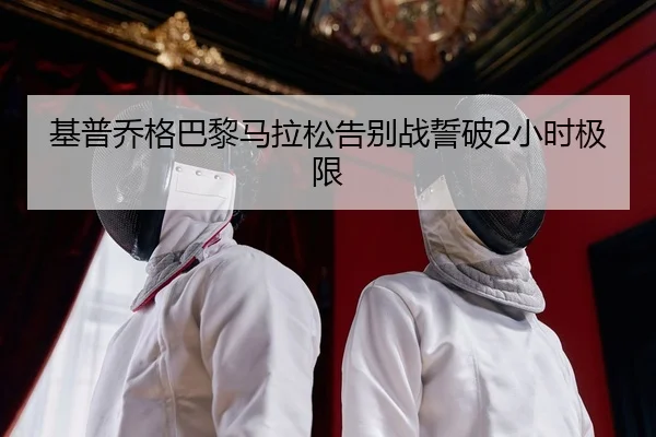 基普乔格巴黎马拉松告别战誓破2小时极限（kaiyun）