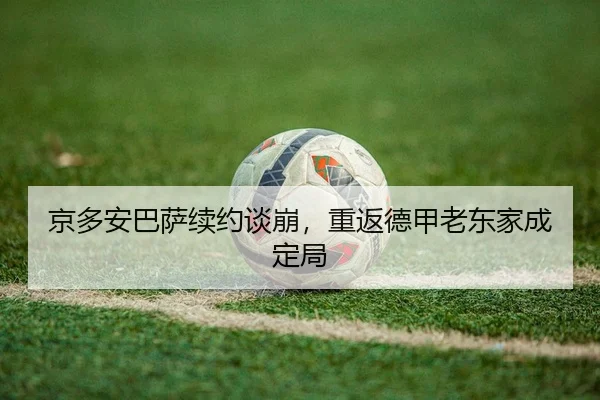 京多安巴萨续约谈崩，重返德甲老东家成定局
